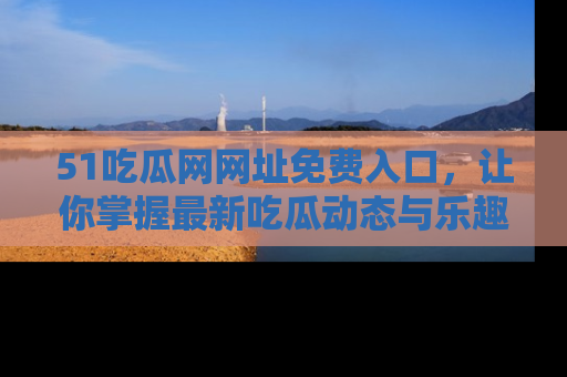 51吃瓜网网址免费入口,让你掌握最新吃瓜动态与乐趣!
