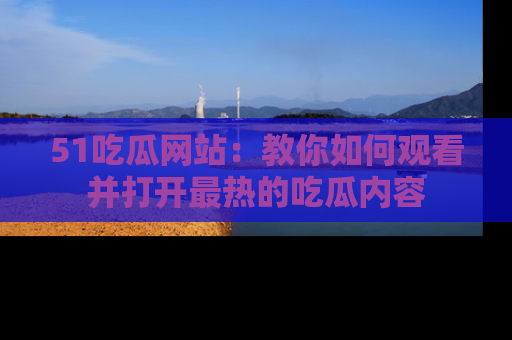 51吃瓜网站:教你如何观看并打开最热的吃瓜内容