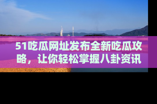 51吃瓜网址发布全新吃瓜攻略,让你轻松掌握八卦资讯!