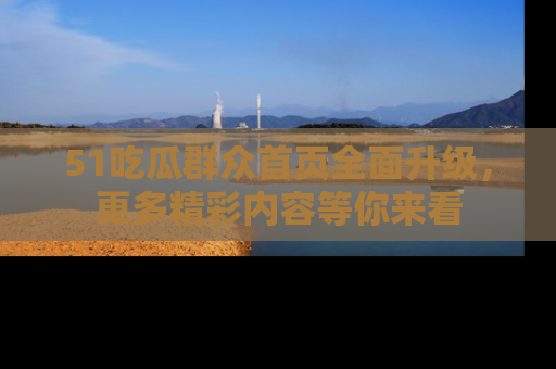 51吃瓜群众首页全面升级,更多精彩内容等你来看