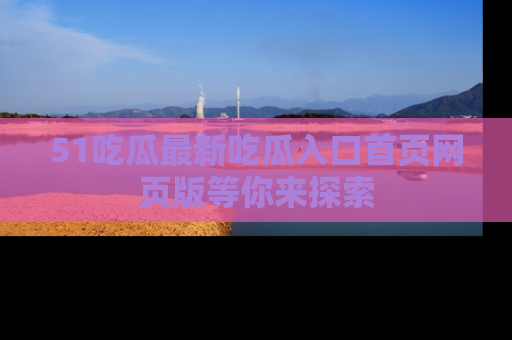 51吃瓜最新吃瓜入口首页网页版等你来探索