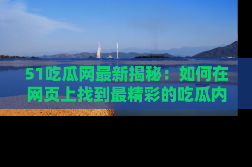 51吃瓜网最新揭秘：如何在网页上找到最精彩的吃瓜内容