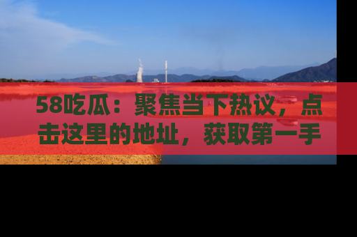 58吃瓜：聚焦当下热议，点击这里的地址，获取第一手的八卦信息！