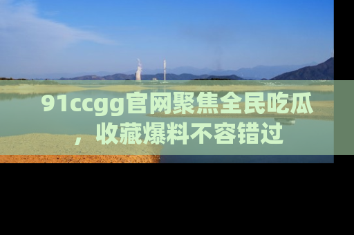 91ccgg官网聚焦全民吃瓜，收藏爆料不容错过