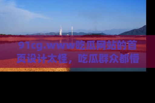 91cg.www吃瓜网站的首页设计太怪，吃瓜群众都懵了！