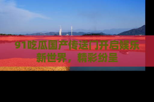 91吃瓜国产传送门开启娱乐新世界,精彩纷呈