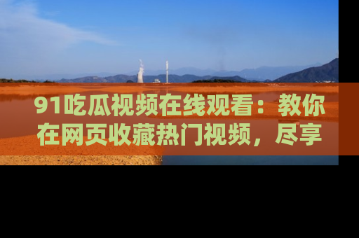91吃瓜视频在线观看:教你在网页收藏热门视频,尽享吃瓜乐趣!