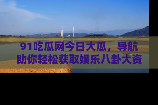 91吃瓜网今日大瓜,导航助你轻松获取娱乐八卦大资讯
