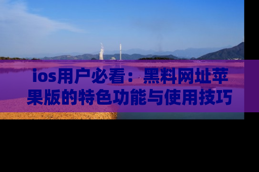 ios用户必看：黑料网址苹果版的特色功能与使用技巧详解