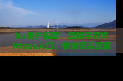 ios用户福音：黑料不打烊tttzzz入口，快来免费获取最新娱乐黑料！