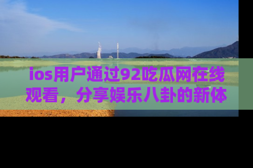 ios用户通过92吃瓜网在线观看，分享娱乐八卦的新体验！