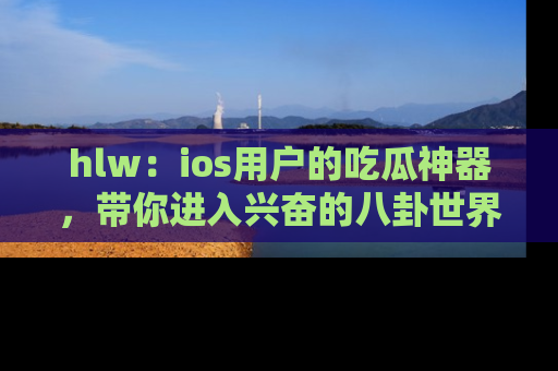 hlw：ios用户的吃瓜神器，带你进入兴奋的八卦世界！