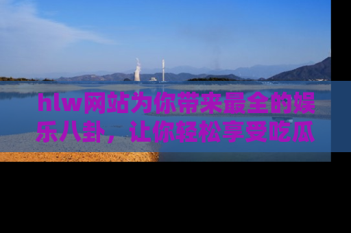 hlw网站为你带来最全的娱乐八卦，让你轻松享受吃瓜时光