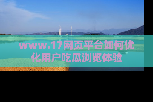 www.17网页平台如何优化用户吃瓜浏览体验