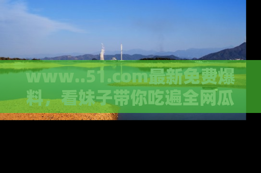 www..51.com最新免费爆料，看妹子带你吃遍全网瓜！