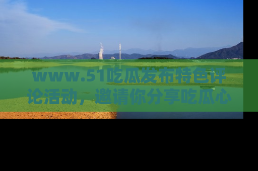 www.51吃瓜发布特色评论活动，邀请你分享吃瓜心得与看法！