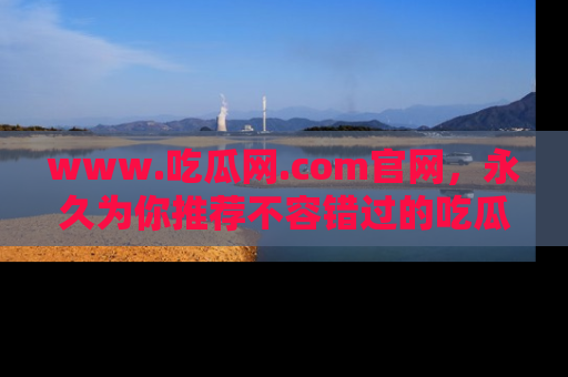 www.吃瓜网.com官网，永久为你推荐不容错过的吃瓜故事