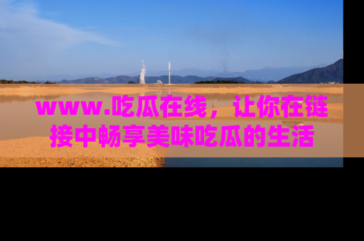 www.吃瓜在线，让你在链接中畅享美味吃瓜的生活