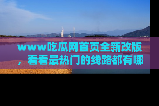 www吃瓜网首页全新改版，看看最热门的线路都有哪些！