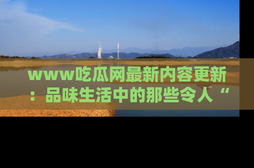 www吃瓜网最新内容更新：品味生活中的那些令人“吃瓜”的故事