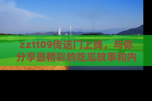 zztt09传送门上线，与你分享最精彩的吃瓜故事和内幕！