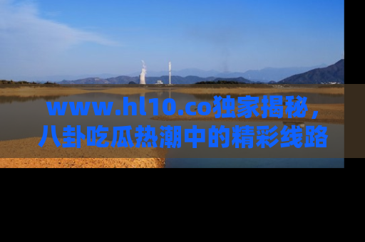 www.hl10.co独家揭秘，八卦吃瓜热潮中的精彩线路推荐