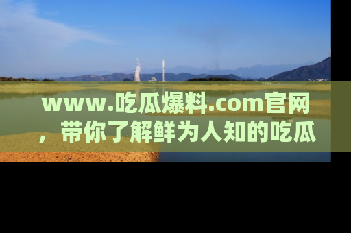 www.吃瓜爆料.com官网，带你了解鲜为人知的吃瓜故事与内幕！