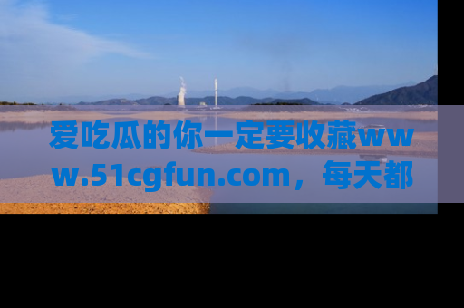 爱吃瓜的你一定要收藏www.51cgfun.com，每天都能发布精彩点评！