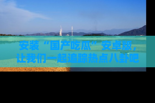 安装“国产吃瓜”安卓版，让我们一起追踪热点八卦吧～