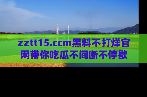 zztt15.ccm黑料不打烊官网带你吃瓜不间断不停歇
