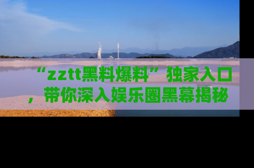 “zztt黑料爆料”独家入口，带你深入娱乐圈黑幕揭秘