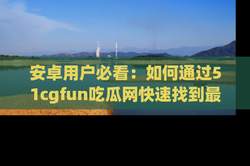 安卓用户必看：如何通过51cgfun吃瓜网快速找到最新链接？