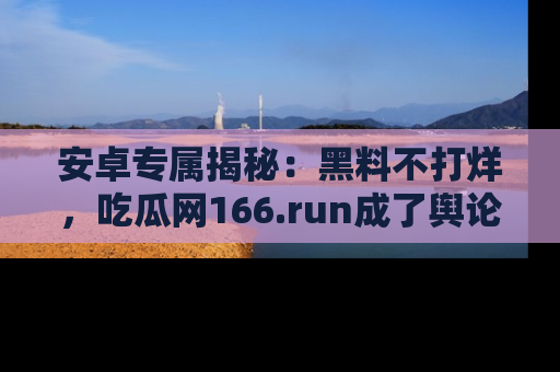 安卓专属揭秘：黑料不打烊，吃瓜网166.run成了舆论风暴的中心