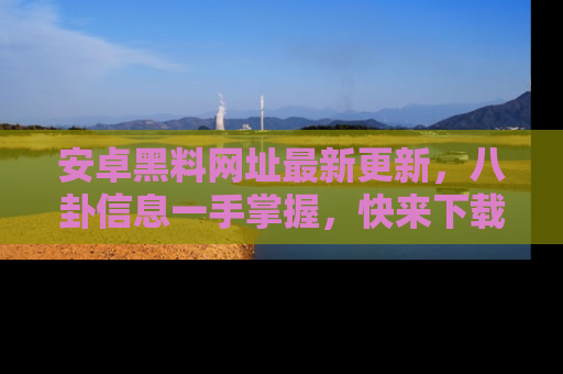 安卓黑料网址最新更新，八卦信息一手掌握，快来下载