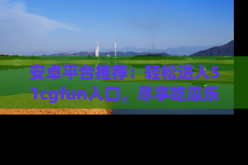 安卓平台推荐：轻松进入51cgfun入口，尽享吃瓜乐趣