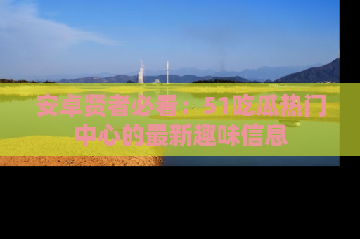 安卓贤者必看：51吃瓜热门中心的最新趣味信息