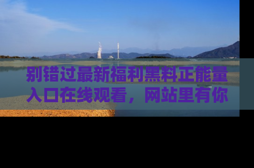别错过最新福利黑料正能量入口在线观看，网站里有你想看的所有秘密！