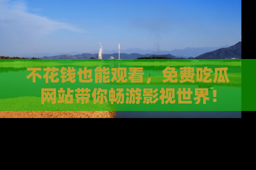 不花钱也能观看，免费吃瓜网站带你畅游影视世界！