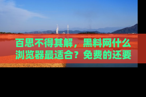 百思不得其解，黑料网什么浏览器最适合？免费的还要能吃瓜太难了！
