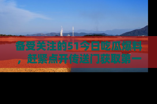 备受关注的51今日吃瓜爆料，赶紧点开传送门获取第一手消息！