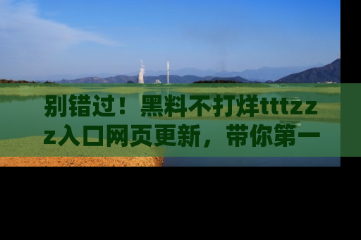 别错过！黑料不打烊tttzzz入口网页更新，带你第一时间了解最新动态！