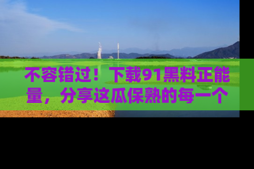 不容错过！下载91黑料正能量，分享这瓜保熟的每一个瞬间！