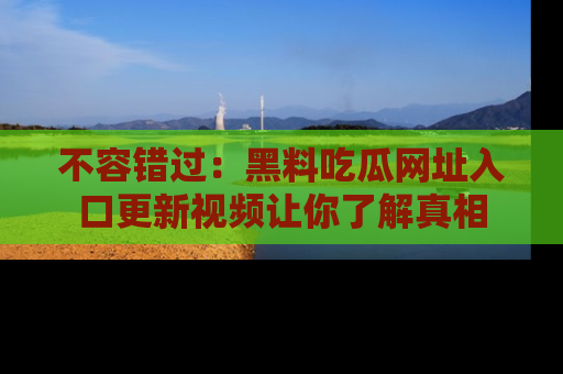 不容错过：黑料吃瓜网址入口更新视频让你了解真相