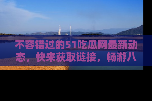 不容错过的51吃瓜网最新动态，快来获取链接，畅游八卦世界！