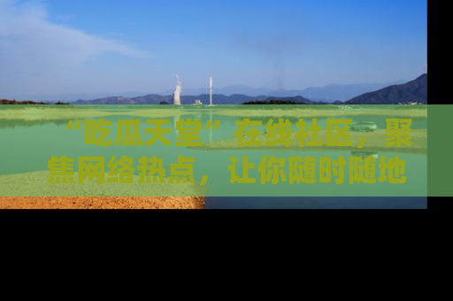 “吃瓜天堂”在线社区，聚焦网络热点，让你随时随地吃瓜不停