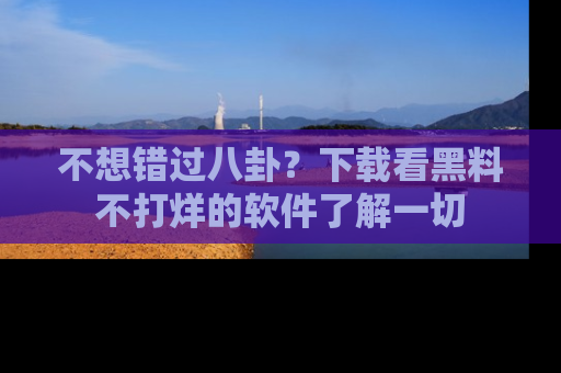 不想错过八卦？下载看黑料不打烊的软件了解一切