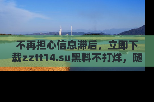 不再担心信息滞后，立即下载zztt14.su黑料不打烊，随时获取新鲜黑料！