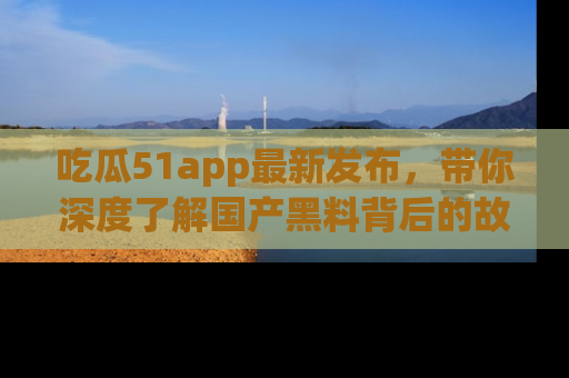 吃瓜51app最新发布，带你深度了解国产黑料背后的故事！