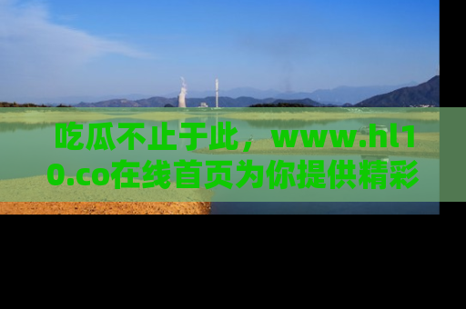 吃瓜不止于此，www.hl10.co在线首页为你提供精彩内幕