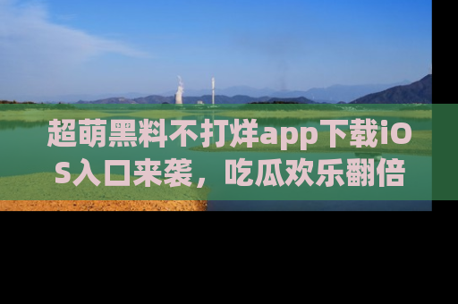 超萌黑料不打烊app下载iOS入口来袭，吃瓜欢乐翻倍！